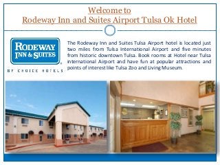 Welcome to
Rodeway Inn and Suites Airport Tulsa Ok Hotel
The Rodeway Inn and Suites Tulsa Airport hotel is located just
two miles from Tulsa International Airport and five minutes
from historic downtown Tulsa. Book rooms at Hotel near Tulsa
international Airport and have fun at popular attractions and
points of interest like Tulsa Zoo and Living Museum.
 
