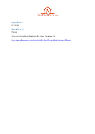 Ingredients
Spinosad
Manufacturer
Elanco
For more information or to place order please visit below link :
https://www.bestvetcare.com/comfortis-for-dogs/flea-and-tick-treatment-73.aspx
 