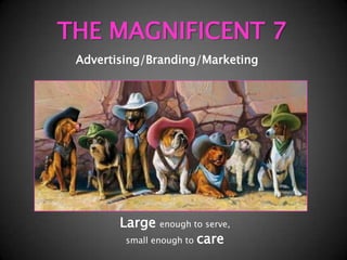 THE MAGNIFICENT 7 Advertising/Branding/Marketing Largeenough to serve, small enough to care 