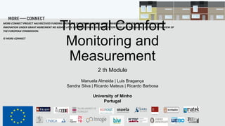 Thermal Comfort
Monitoring and
Measurement
2 th Module
MORE-CONNECT PROJECT HAS RECEIVED FUNDING FROM THE EUROPEAN UNION’S H2020 FRAMEWORK PROGRAMME FOR RESEARCH AND
INNOVATION UNDER GRANT AGREEMENT NO 633477.nTHE INFORMATION IN THIS PUBLICATION DOES NOT NECESSARILY REPRESENT THE VIEW OF
THE EUROPEAN COMMISSION.
© MORE-CONNECT
Manuela Almeida | Luis Bragança
Sandra Silva | Ricardo Mateus | Ricardo Barbosa
University of Minho
Portugal
 