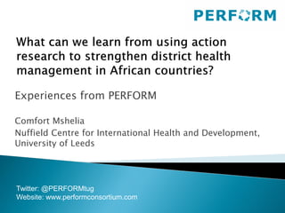 Experiences from PERFORM
Comfort Mshelia
Nuffield Centre for International Health and Development,
University of Leeds
Twitter: @PERFORMtug
Website: www.performconsortium.com
 