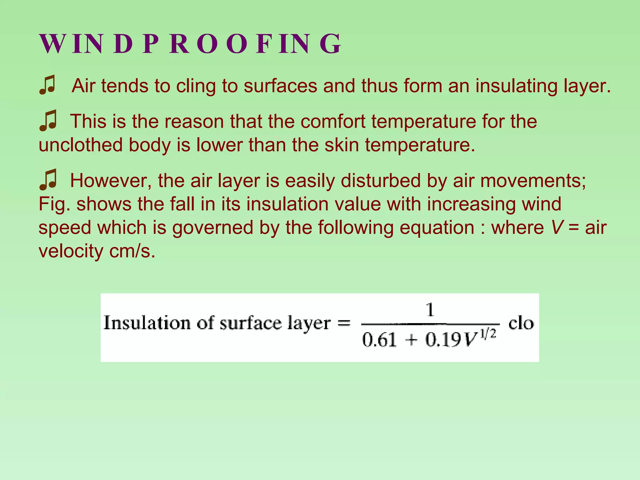 WINDPROOFING Air tends to cling to surfaces and thus form an insulating layer. This is the reason that the comfort temperature for the unclothed body is lower than the skin temperature. However, the air layer is easily disturbed by air movements; Fig. shows the fall in its insulation value with increasing wind speed which is governed by the following equation : where  V  = air velocity cm/s. 