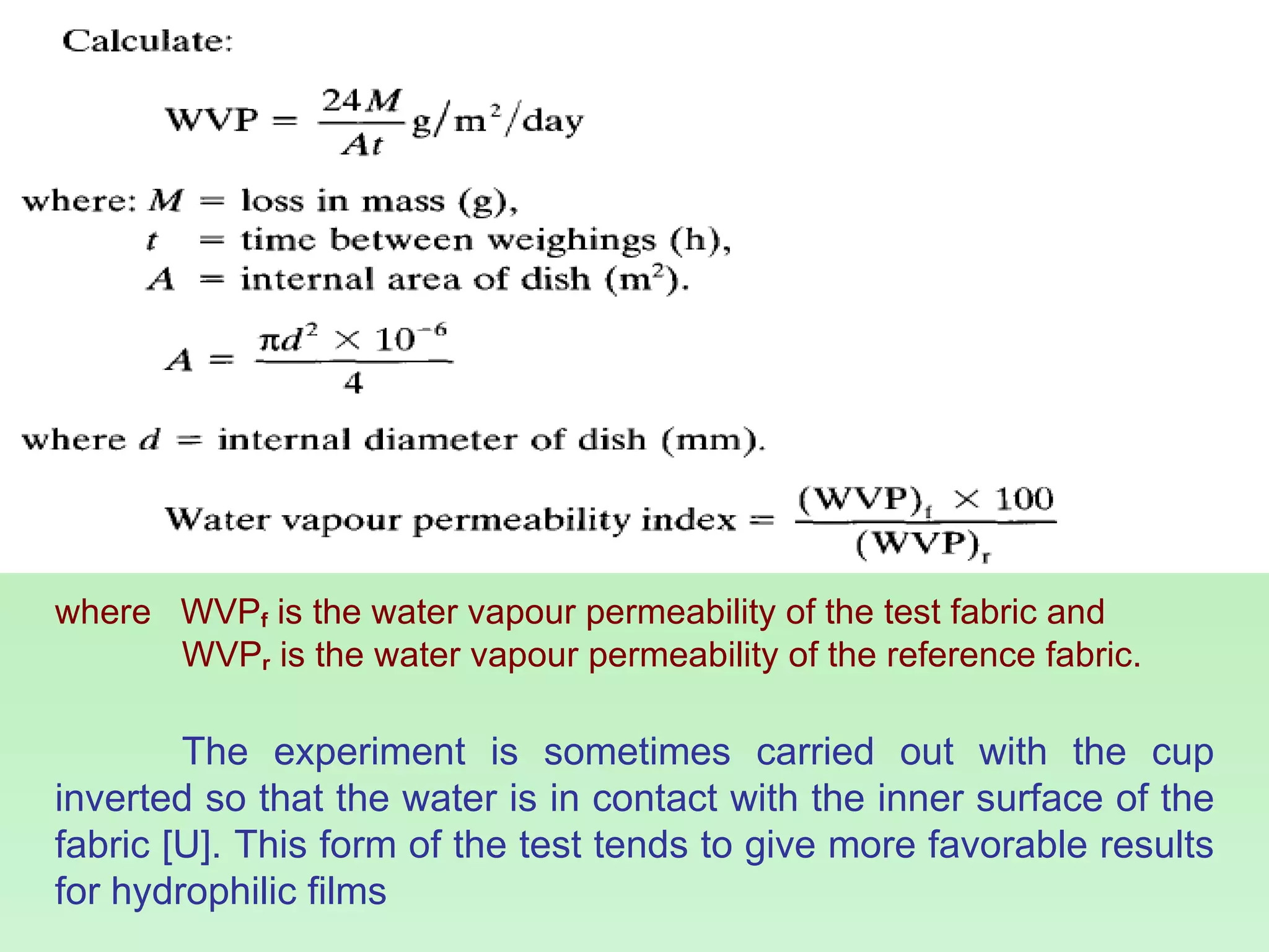 where  WVP f  is the water vapour permeability of the test fabric and  WVP r  is the water vapour permeability of the reference fabric. The experiment is sometimes carried out with the cup inverted so that the water is in contact with the inner surface of the fabric [U]. This form of the test tends to give more favorable results for hydrophilic films 