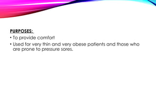 PURPOSES:
• To provide comfort
• Used for very thin and very obese patients and those who
are prone to pressure sores.
 