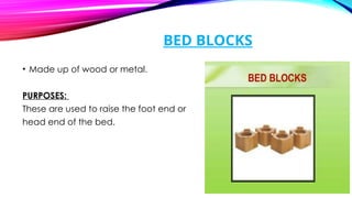 BED BLOCKS
• Made up of wood or metal.
PURPOSES:
These are used to raise the foot end or
head end of the bed.
 