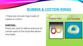 RUBBER & COTTON RINGS
• These are circular rings made of
rubber or cotton.
PURPOSES:
These are used to relieve pressure on
certain parts of the body like elbow
and heels.
 
