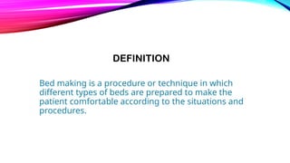 DEFINITION
Bed making is a procedure or technique in which
different types of beds are prepared to make the
patient comfortable according to the situations and
procedures.
 