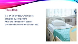 • Closed Bed :
It is an empty bed, which is not
occupied by any patient.
After the admission of patient
closed bed is converted to open bed.
 