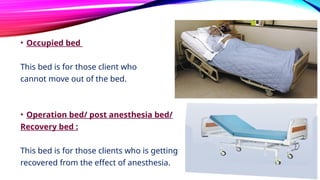 • Occupied bed
This bed is for those client who
cannot move out of the bed.
• Operation bed/ post anesthesia bed/
Recovery bed :
This bed is for those clients who is getting
recovered from the effect of anesthesia.
 