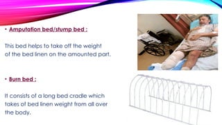 • Amputation bed/stump bed :
This bed helps to take off the weight
of the bed linen on the amounted part.
• Burn bed :
It consists of a long bed cradle which
takes of bed linen weight from all over
the body.
 