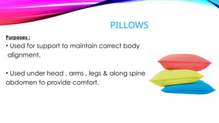 PILLOWS
Purposes :
• Used for support to maintain correct body
alignment.
• Used under head , arms , legs & along spine or
abdomen to provide comfort.
 