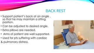 BACK REST
• Support patient’s back at an angle ,
so that he may maintain a sitting
position.
• Can be adjusted to desired angle.
• Extra pillows are needed.
• Arms of patient are well supported.
• Used for pts suffering with cardiac
& pulmonary distress.
 