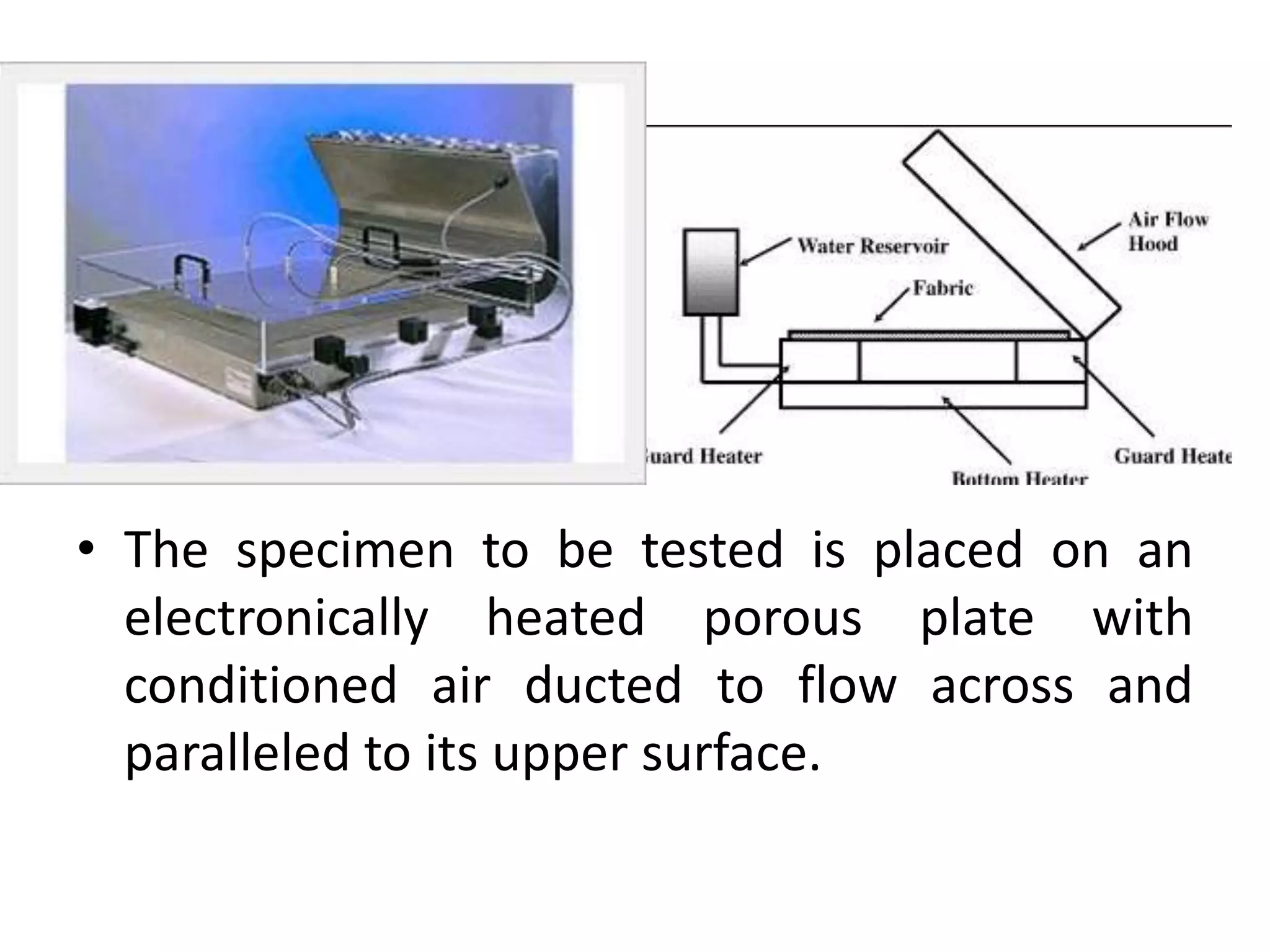 • The specimen to be tested is placed on an
electronically heated porous plate with
conditioned air ducted to flow across and
paralleled to its upper surface.
 