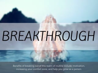 Benefits of breaking out of this realm of routine include: motivation,
increasing your comfort zone, and help you grow as a person.
 