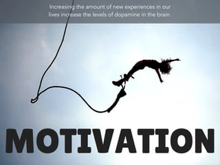 Increasing the amount of new experiences in our
lives increase the levels of dopamine in the brain.
 