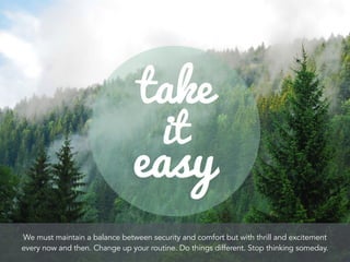 We must maintain a balance between security and comfort but with thrill and excitement
every now and then. Change up your routine. Do things different. Stop thinking someday.
 