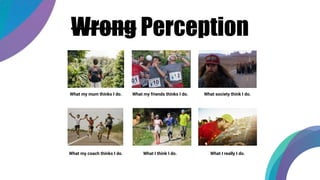 Wrong Perception
What my mum thinks I do. What my friends thinks I do. What society think I do.
What my coach thinks I do. What I think I do. What I really I do.
 