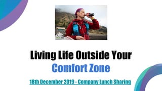 Living Life Outside Your
Comfort Zone
18th December 2019 - Company Lunch Sharing
 