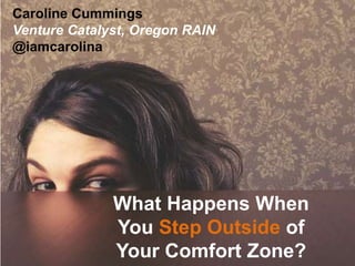 What Happens When
You Step Outside of
Your Comfort Zone?
Caroline Cummings
Venture Catalyst, Oregon RAIN
@iamcarolina
 