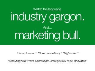 Watch the language.
industry gargon.
And…
marketing bull.
“Executing Real World Operational Strategies to Propel Innovation”
“State of the art” “Core competency” “Right-sized”
 