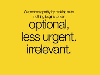 Overcome apathy by making sure
nothing begins to feel
optional,
less urgent.
irrelevant.
 