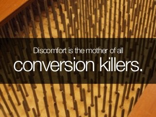 Discomfort is the mother of all
conversion killers.
 