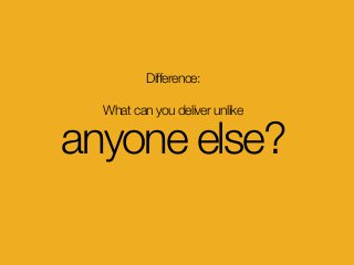 Difference: 
What can you deliver unlike
anyone else?
 