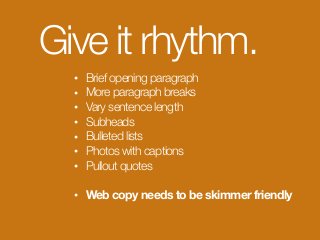 Give it rhythm.
• Brief opening paragraph
• More paragraph breaks
• Vary sentence length
• Subheads
• Bulleted lists
• Photos with captions
• Pullout quotes
• Web copy needs to be skimmer friendly
 