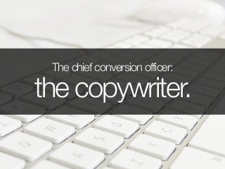 The chief conversion officer:
the copywriter.
 