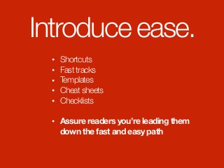 Introduce ease.
• Shortcuts
• Fast tracks
• Templates
• Cheat sheets
• Checklists
• Assure readers you’re leading them  
down the fast and easy path
 