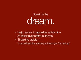 • Help readers imagine the satisfaction  
of realizing a positive outcome
• Share the problem…  
“I once had the same problem you’re facing”
Speak to the
dream.
 