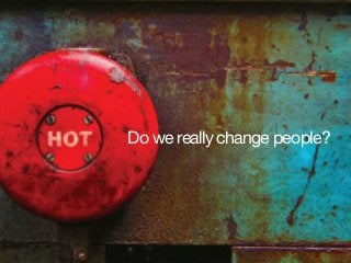 Do we really change people?
 