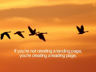 If you’re not creating a landing page,  
you’re creating a leading page.
 