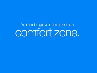 You need to get your customer into a
comfort zone.
 