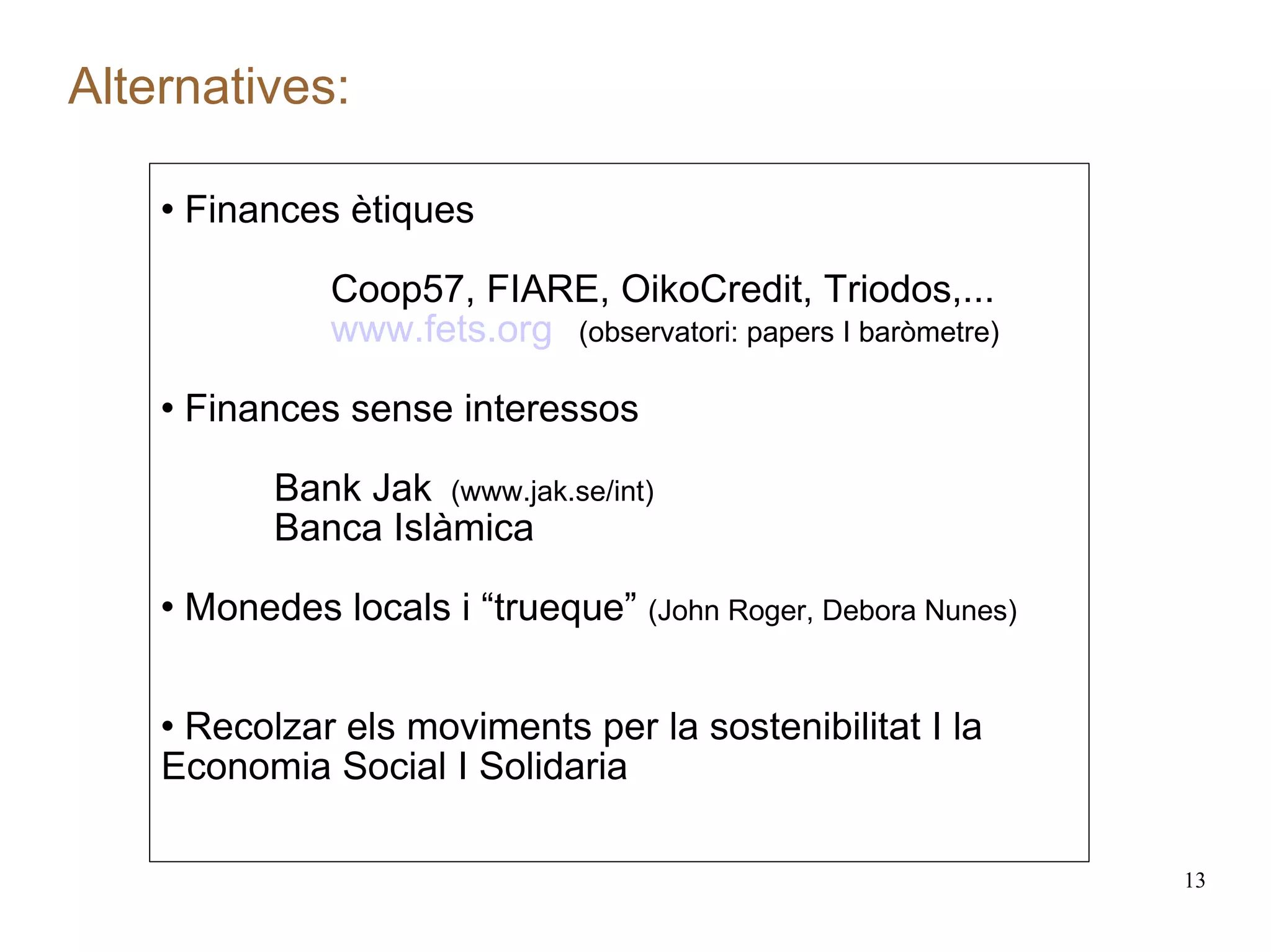 Alternatives:  Finances ètiques Coop57, FIARE, OikoCredit, Triodos,... www.fets.org   (observatori: papers I baròmetre) Finances sense interessos Bank Jak  (www.jak.se/int) Banca Islàmica Monedes locals i “trueque”  (John Roger, Debora Nunes) Recolzar els moviments per la sostenibilitat I la Economia Social I Solidaria 