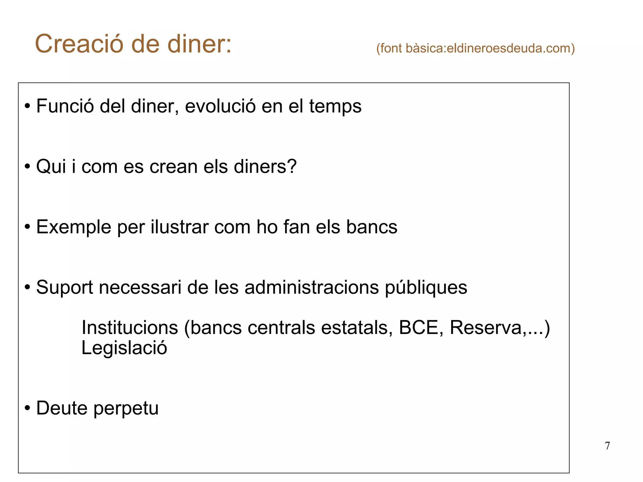 Creació de diner:  (font bàsica:eldineroesdeuda.com) Funció del diner, evolució en el temps Qui i com es crean els diners? Exemple per ilustrar com ho fan els bancs Suport necessari de les administracions públiques Institucions (bancs centrals estatals, BCE, Reserva,...) Legislació Deute perpetu 
