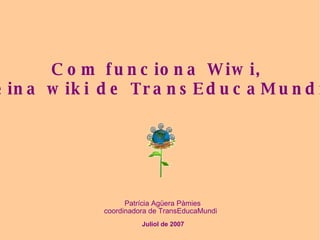 Juliol de 2007 Patrícia Agüera Pàmies coordinadora de TransEducaMundi Com funciona Wiwi,  l'eina wiki de TransEducaMundi? 