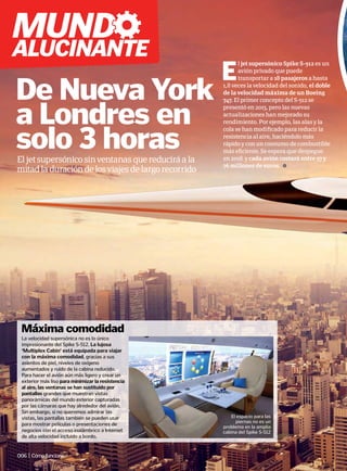 De Nueva York
a Londres en
solo 3 horas
La velocidad supersónica no es lo único
impresionante del Spike S-512. La lujosa
‘Multiplex Cabin’ está equipada para viajar
con la máxima comodidad, gracias a sus
asientos de piel, niveles de oxígeno
aumentados y ruido de la cabina reducido.
Para hacer el avión aún más ligero y crear un
exterior más liso para minimizar la resistencia
al aire, las ventanas se han sustituido por
pantallas grandes que muestran vistas
panorámicas del mundo exterior capturadas
por las cámaras que hay alrededor del avión.
Sin embargo, si no queremos admirar las
vistas, las pantallas también se pueden usar
para mostrar películas o presentaciones de
negocios con el acceso inalámbrico a Internet
de alta velocidad incluido a bordo.
Máxima comodidad
Eljetsupersónicosinventanasquereduciráala
mitadladuracióndelosviajesdelargorecorrido
E
l jet supersónico Spike S-512 es un
avión privado que puede
transportar a 18 pasajeros a hasta
1,8 veces la velocidad del sonido, el doble
de la velocidad máxima de un Boeing
747. El primer concepto del S-512 se
presentó en 2013, pero las nuevas
actualizaciones han mejorado su
rendimiento. Por ejemplo, las alas y la
cola se han modificado para reducir la
resistencia al aire, haciéndolo más
rápido y con un consumo de combustible
más eficiente. Se espera que despegue
en 2018 y cada avión costará entre 57 y
76 millones de euros.
El espacio para las
piernas no es un
problema en la amplia
cabina del Spike S-512
006 | Cómofunciona
mund
alucinante
 