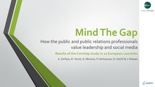 MindThe Gap
How the public and public relations professionals
value leadership and social media
Results of the ComGap study in 10 European countries
A. Zerfass, R.Tench, Á. Moreno, P.Verhoeven, D.Verčič & J. Klewes
 