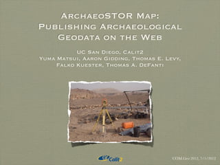 ArchaeoSTOR Map:
Publishing Archaeological
Geodata on the Web
UC San Diego, Calit2
Yuma Matsui, Aaron Gidding, Thomas E. Levy,
Falko Kuester, Thomas A. DeFanti
COM.Geo 2012, 7/1/2012
 