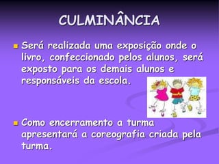 CULMINÂNCIA
 Será realizada uma exposição onde o
livro, confeccionado pelos alunos, será
exposto para os demais alunos e
responsáveis da escola.
 Como encerramento a turma
apresentará a coreografia criada pela
turma.
 