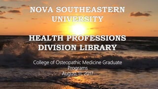 NOVA SOUTHEASTERN
UNIVERSITY
HEALTH PROFESSIONS
DIVISION LIBRARY
College of Osteopathic Medicine Graduate
Programs
August 11, 2017
 