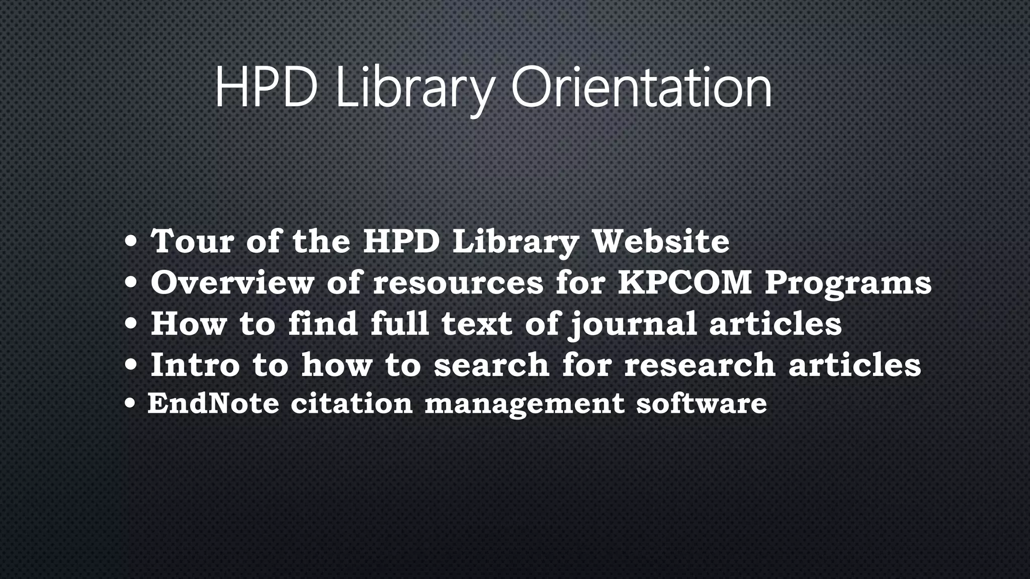HPD Library Orientation
• Tour of the HPD Library Website
• Overview of resources for KPCOM Programs
• How to find full text of journal articles
• Intro to how to search for research articles
• EndNote citation management software
 