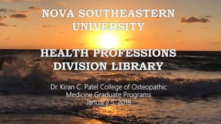 NOVA SOUTHEASTERN
UNIVERSITY
HEALTH PROFESSIONS
DIVISION LIBRARY
Dr. Kiran C. Patel College of Osteopathic
Medicine Graduate Programs
January 5, 2018
 
