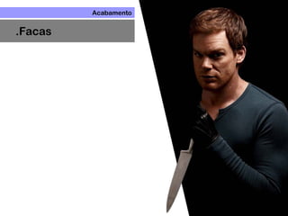Acabamento
.Facas
 