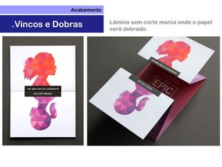 Acabamento
.Vincos e Dobras Lâmina sem corte marca onde o papel
será dobrado.
 