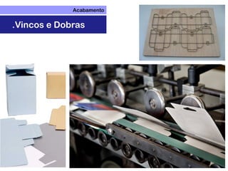 Acabamento
.Vincos e Dobras
 