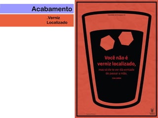 Acabamento
.Verniz
Localizado
 