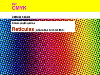 CMYK
cor
Valores Tonais
Conseguidos pelas
Retículas(simulação de meio-tom)
 