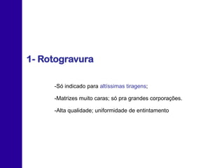 -Só indicado para altíssimas tiragens;
-Matrizes muito caras; só pra grandes corporações.
-Alta qualidade; uniformidade de entintamento
1- Rotogravura
 